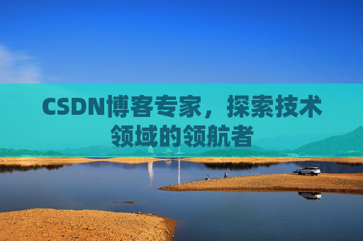 CSDN博客专家，探索技术领域的领航者